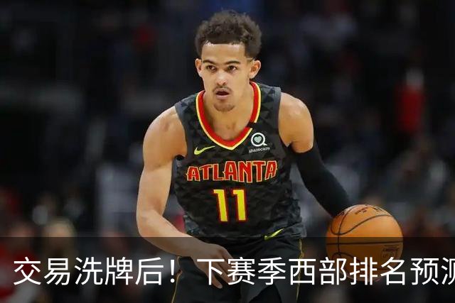 交易洗牌后！下赛季西部排名预测：火箭第3、湖人第5！