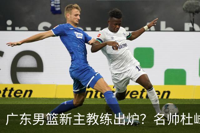 广东男篮新主教练出炉？名帅杜峰要下课？朱芳雨想邀请1人加盟！