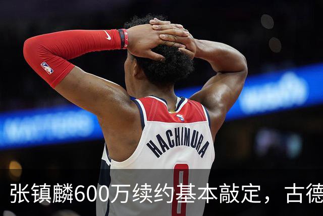 张镇麟600万续约基本敲定，古德温倾向续留，弗格或任助理教练，这支上海久事的魄力，真的是要冲击CBA总冠军吗