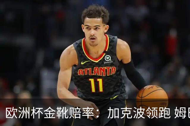 欧洲杯金靴赔率：加克波领跑 姆巴佩跌出前3