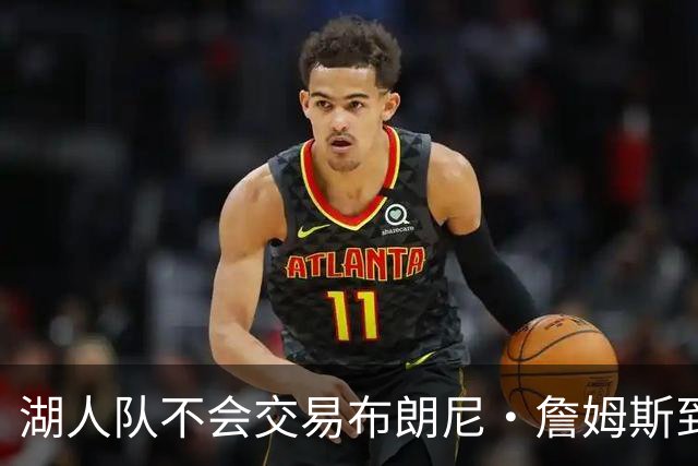 湖人队不会交易布朗尼·詹姆斯到76人，与父亲勒布朗·詹姆斯重聚