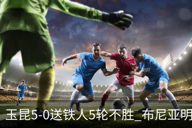 玉昆5-0送铁人5轮不胜 布尼亚明传射 奥斯卡1射2传 克莱伯戴帽
