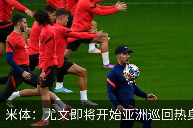 米体：尤文即将开始亚洲巡回热身，但关键引援已停滞近一个月