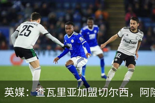 英媒：查瓦里亚加盟切尔西，阿隆索曾被其防守打动