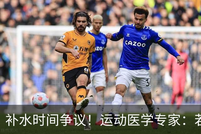补水时间争议！运动医学专家：若单纯应对脱水，没必要休息3分钟