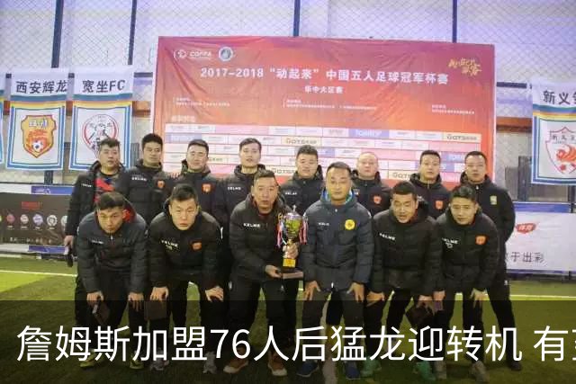 詹姆斯加盟76人后猛龙迎转机 有望底薪签回36岁的德罗赞