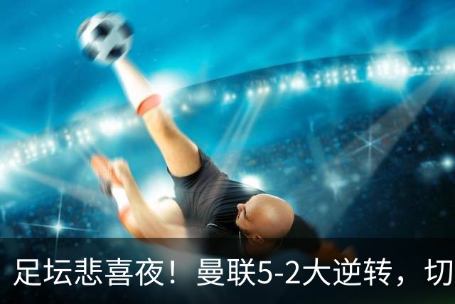 足坛悲喜夜！曼联5-2大逆转，切尔西4-3险胜，皇马4-0横扫
