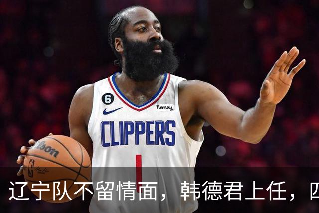 辽宁队不留情面，韩德君上任，四大王牌全部淘汰，郭艾伦回归揭晓