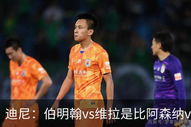 迪尼：伯明翰vs维拉是比阿森纳vs热刺更大的德比