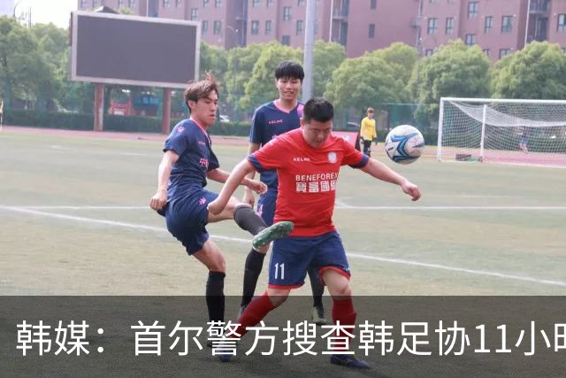韩媒：首尔警方搜查韩足协11小时22分钟，获取了大量高强度物证