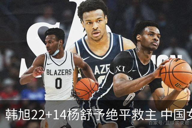韩旭22+14杨舒予绝平救主 中国女篮加时险胜捷克