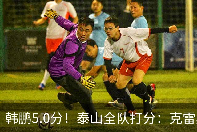 韩鹏5.0分！泰山全队打分：克雷桑7.9分，进球难遮羞，4将不及格