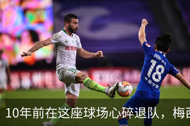 10年前在这座球场心碎退队，梅西如今回到原点争冠