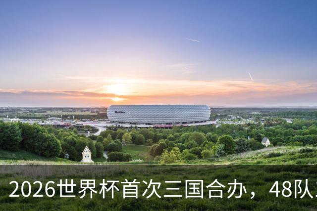 2026世界杯首次三国合办，48队104场创纪录，梅西C罗内马尔同届告别