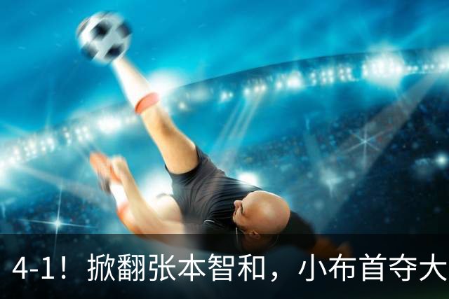 4-1！掀翻张本智和，小布首夺大满贯！现场唏嘘一幕：国乒男单全员观摩学习